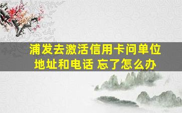 浦发去激活信用卡问单位地址和电话 忘了怎么办